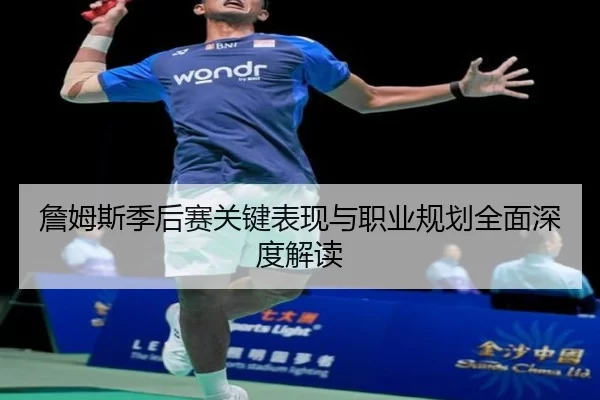 詹姆斯季后赛关键表现与职业规划全面深度解读